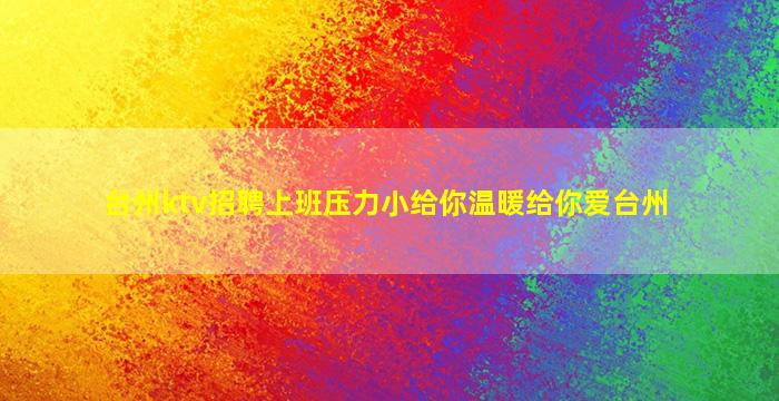 台州ktv招聘上班压力小给你温暖给你爱台州